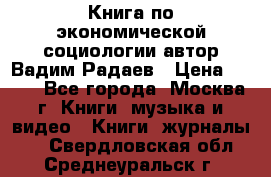 Книга по экономической социологии автор Вадим Радаев › Цена ­ 400 - Все города, Москва г. Книги, музыка и видео » Книги, журналы   . Свердловская обл.,Среднеуральск г.